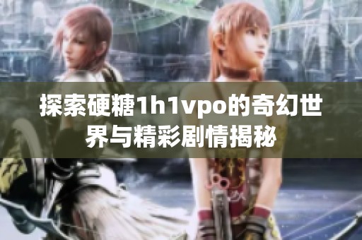 探索硬糖1h1vpo的奇幻世界与精彩剧情揭秘