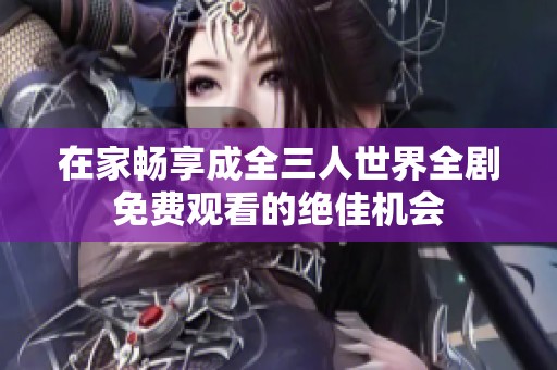 在家畅享成全三人世界全剧免费观看的绝佳机会
