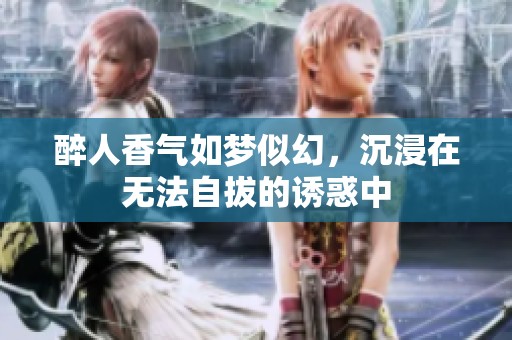 醉人香气如梦似幻，沉浸在无法自拔的诱惑中