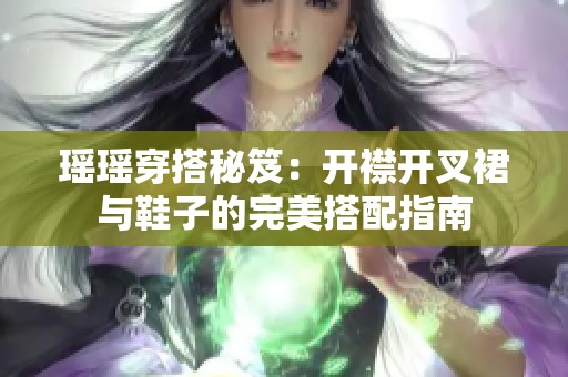 瑶瑶穿搭秘笈：开襟开叉裙与鞋子的完美搭配指南