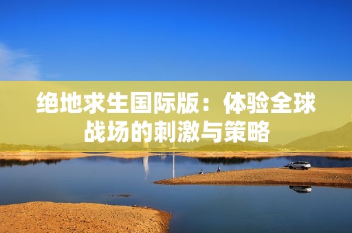 绝地求生国际版：体验全球战场的刺激与策略