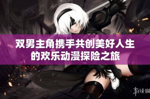 双男主角携手共创美好人生的欢乐动漫探险之旅