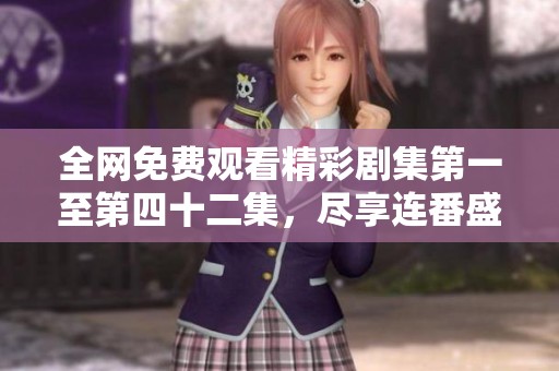 全网免费观看精彩剧集第一至第四十二集，尽享连番盛宴