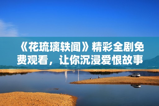 《花琉璃轶闻》精彩全剧免费观看，让你沉浸爱恨故事中