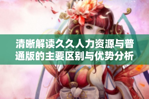清晰解读久久人力资源与普通版的主要区别与优势分析