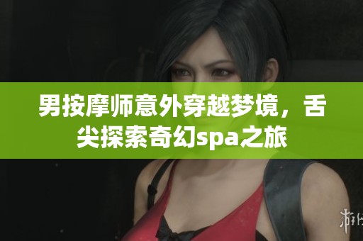 男按摩师意外穿越梦境，舌尖探索奇幻spa之旅