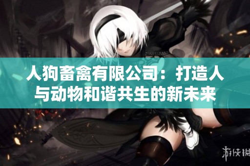 人狗畜禽有限公司：打造人与动物和谐共生的新未来