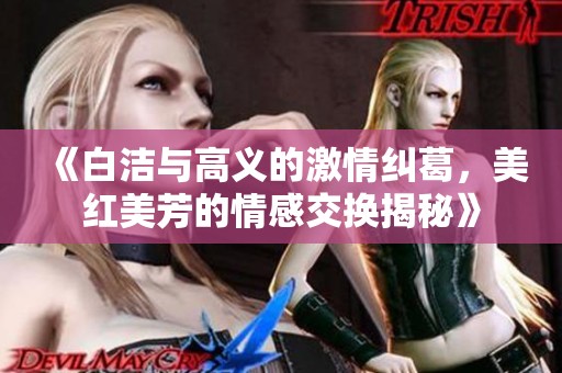 《白洁与高义的激情纠葛，美红美芳的情感交换揭秘》