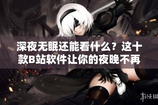 深夜无眠还能看什么？这十款B站软件让你的夜晚不再孤单
