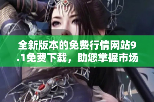 全新版本的免费行情网站9.1免费下载，助您掌握市场动态