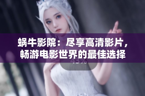 蜗牛影院：尽享高清影片，畅游电影世界的最佳选择