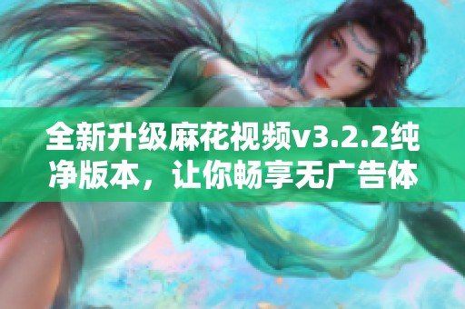 全新升级麻花视频v3.2.2纯净版本，让你畅享无广告体验