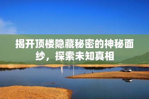 揭开顶楼隐藏秘密的神秘面纱，探索未知真相