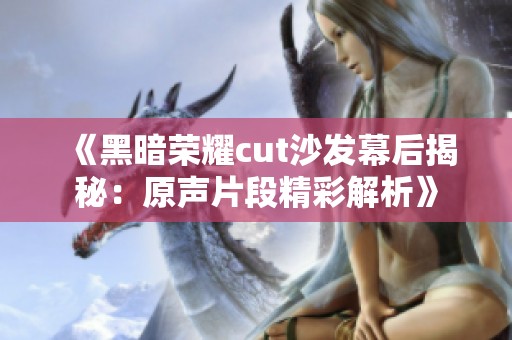 《黑暗荣耀cut沙发幕后揭秘：原声片段精彩解析》