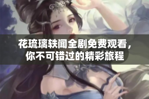 花琉璃轶闻全剧免费观看，你不可错过的精彩旅程