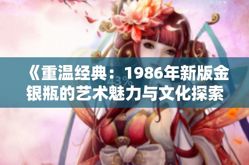 《重温经典：1986年新版金银瓶的艺术魅力与文化探索》