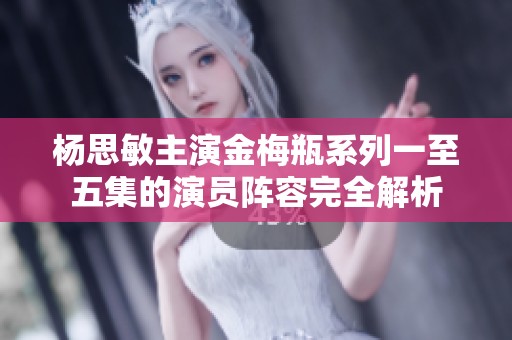 杨思敏主演金梅瓶系列一至五集的演员阵容完全解析