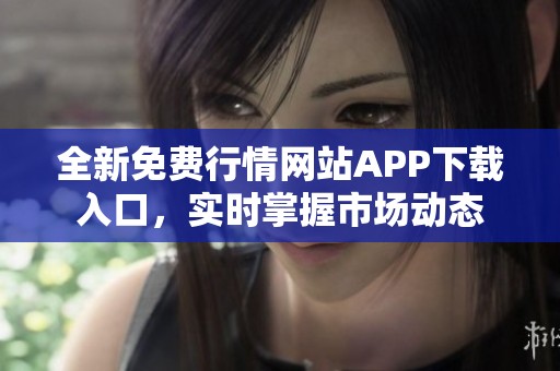 全新免费行情网站APP下载入口，实时掌握市场动态