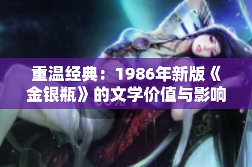 重温经典：1986年新版《金银瓶》的文学价值与影响分析