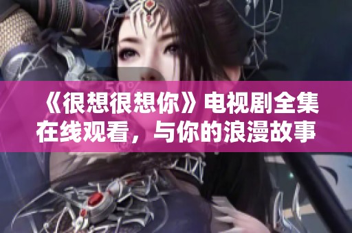 《很想很想你》电视剧全集在线观看，与你的浪漫故事不见不散