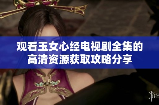 观看玉女心经电视剧全集的高清资源获取攻略分享