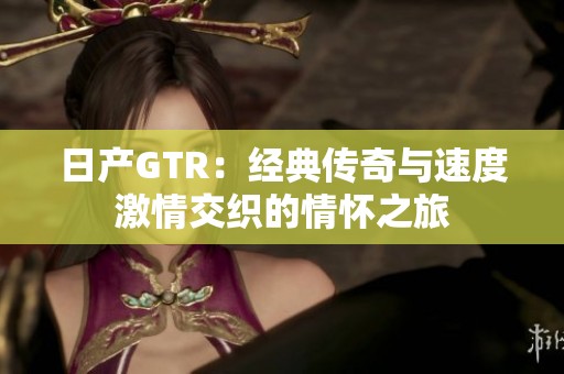 日产GTR：经典传奇与速度激情交织的情怀之旅