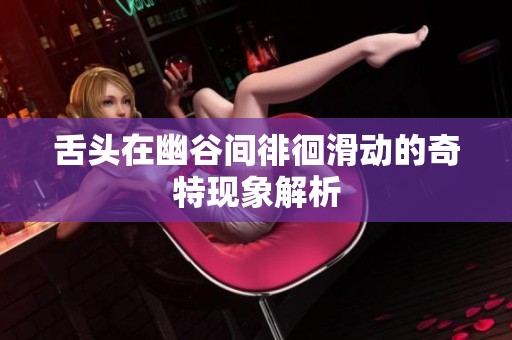 舌头在幽谷间徘徊滑动的奇特现象解析