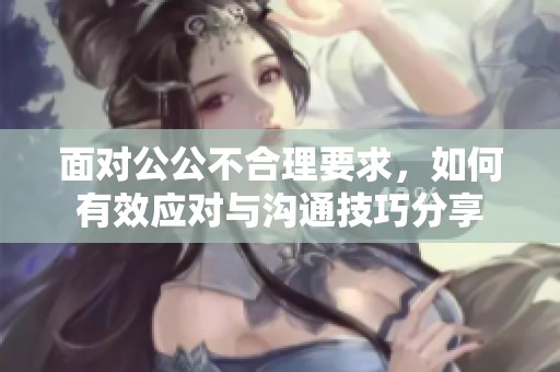 面对公公不合理要求，如何有效应对与沟通技巧分享