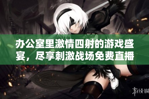 办公室里激情四射的游戏盛宴，尽享刺激战场免费直播体验