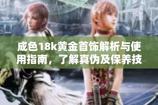 成色18k黄金首饰解析与使用指南，了解真伪及保养技巧