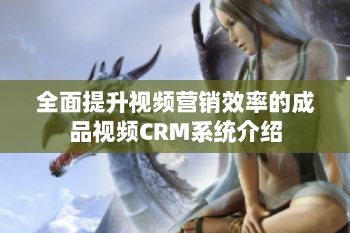 全面提升视频营销效率的成品视频CRM系统介绍