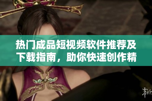 热门成品短视频软件推荐及下载指南，助你快速创作精彩视频