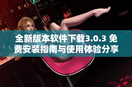 全新版本软件下载3.0.3 免费安装指南与使用体验分享