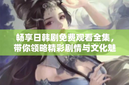 畅享日韩剧免费观看全集，带你领略精彩剧情与文化魅力