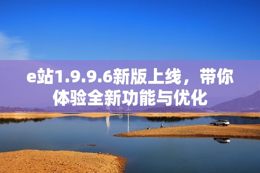 e站1.9.9.6新版上线，带你体验全新功能与优化