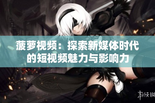 菠萝视频：探索新媒体时代的短视频魅力与影响力