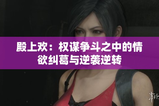 殿上欢：权谋争斗之中的情欲纠葛与逆袭逆转