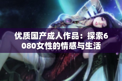 优质国产成人作品：探索6080女性的情感与生活