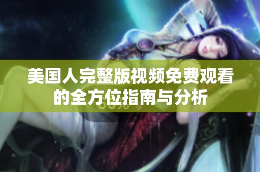 美国人完整版视频免费观看的全方位指南与分析