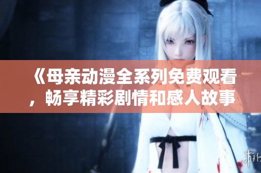 《母亲动漫全系列免费观看，畅享精彩剧情和感人故事》