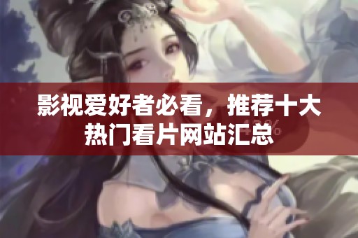 影视爱好者必看，推荐十大热门看片网站汇总
