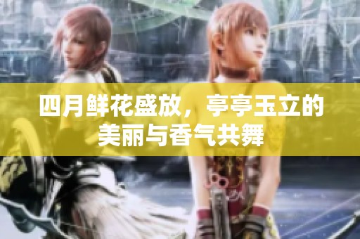 四月鲜花盛放，亭亭玉立的美丽与香气共舞