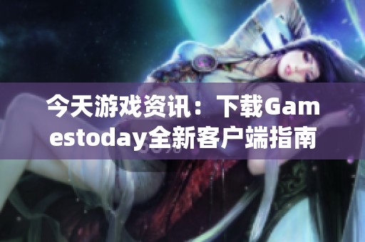 今天游戏资讯：下载Gamestoday全新客户端指南