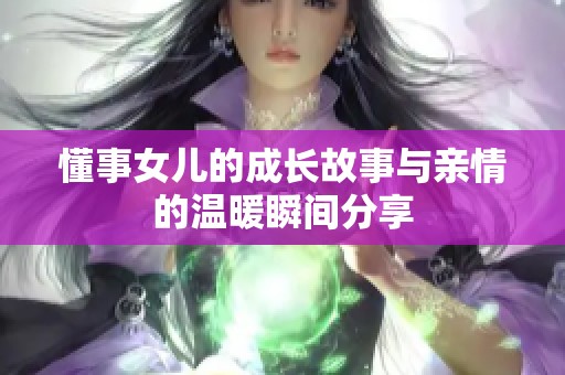 懂事女儿的成长故事与亲情的温暖瞬间分享