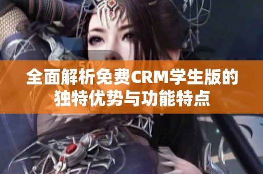 全面解析免费CRM学生版的独特优势与功能特点