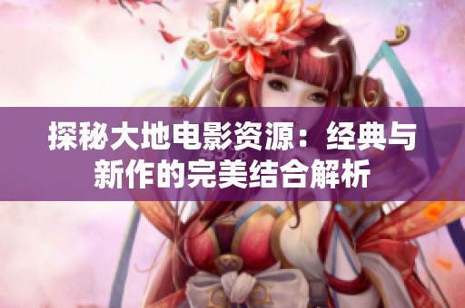 探秘大地电影资源：经典与新作的完美结合解析