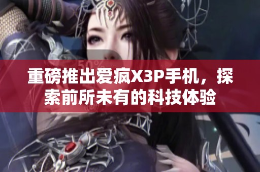 重磅推出爱疯X3P手机，探索前所未有的科技体验