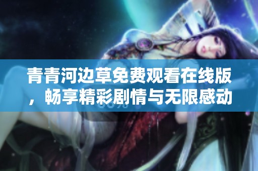 青青河边草免费观看在线版，畅享精彩剧情与无限感动