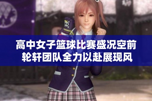 高中女子篮球比赛盛况空前 轮轩团队全力以赴展现风采