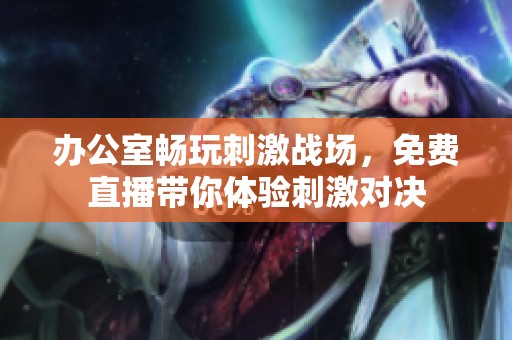 办公室畅玩刺激战场，免费直播带你体验刺激对决